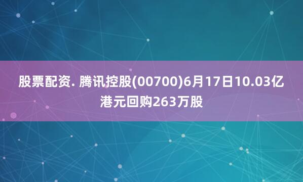 股票配资. 腾讯控股(00700)6月17日10.03亿港元回购263万股