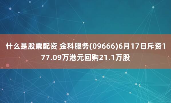 什么是股票配资 金科服务(09666)6月17日斥资177.09万港元回购21.1万股