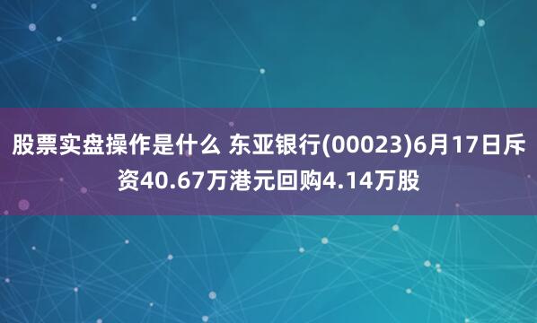 股票实盘操作是什么 东亚银行(00023)6月17日斥资40.67万港元回购4.14万股