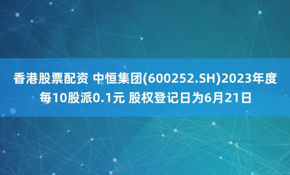 香港股票配资 中恒集团(600252.SH)2023年度每10股派0.1元 股权登记日为6月21日
