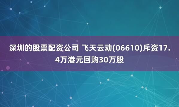 深圳的股票配资公司 飞天云动(06610)斥资17.4万港元回购30万股