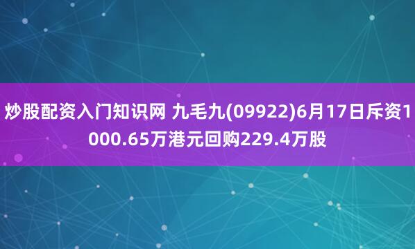 炒股配资入门知识网 九毛九(09922)6月17日斥资1000.65万港元回购229.4万股