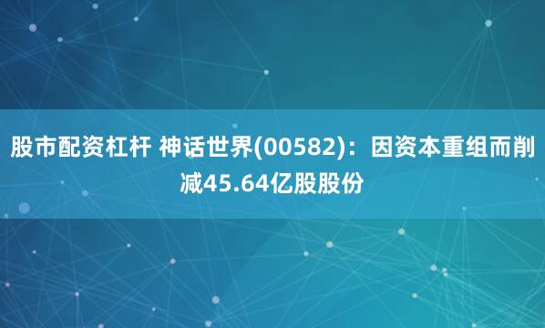 股市配资杠杆 神话世界(00582)：因资本重组而削减45.64亿股股份