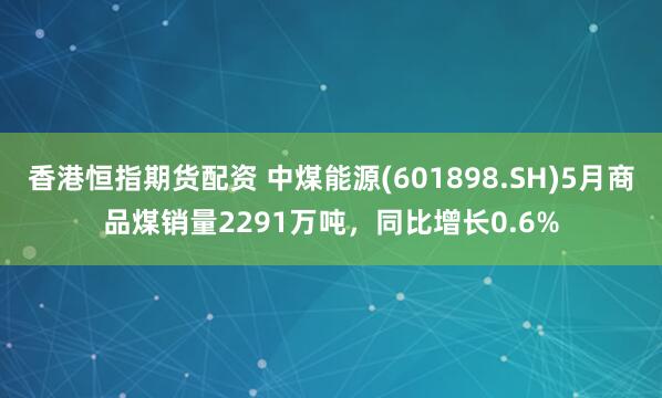 香港恒指期货配资 中煤能源(601898.SH)5月商品煤销量2291万吨，同比增长0.6%