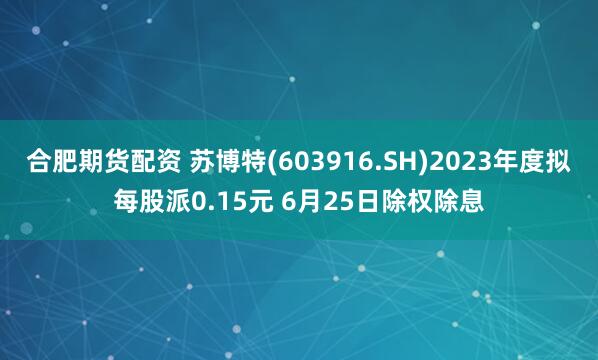 合肥期货配资 苏博特(603916.SH)2023年度拟每股派0.15元 6月25日除权除息