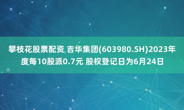 攀枝花股票配资 吉华集团(603980.SH)2023年度每10股派0.7元 股权登记日为6月24日