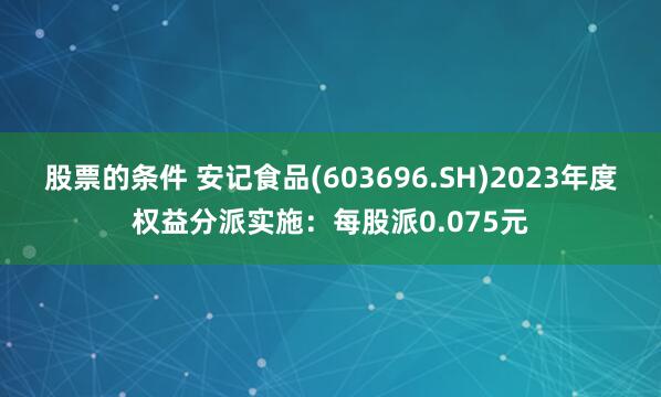 股票的条件 安记食品(603696.SH)2023年度权益分派实施：每股派0.075元