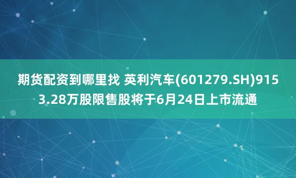 期货配资到哪里找 英利汽车(601279.SH)9153.28万股限售股将于6月24日上市流通