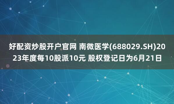 好配资炒股开户官网 南微医学(688029.SH)2023年度每10股派10元 股权登记日为6月21日