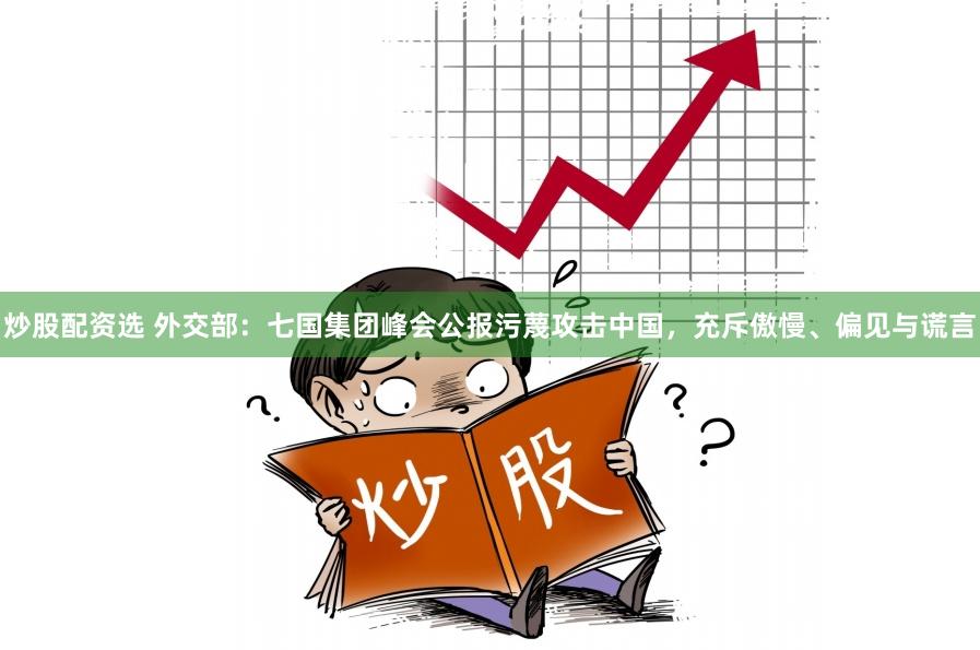 炒股配资选 外交部：七国集团峰会公报污蔑攻击中国，充斥傲慢、偏见与谎言