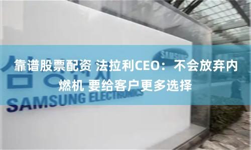 靠谱股票配资 法拉利CEO：不会放弃内燃机 要给客户更多选择