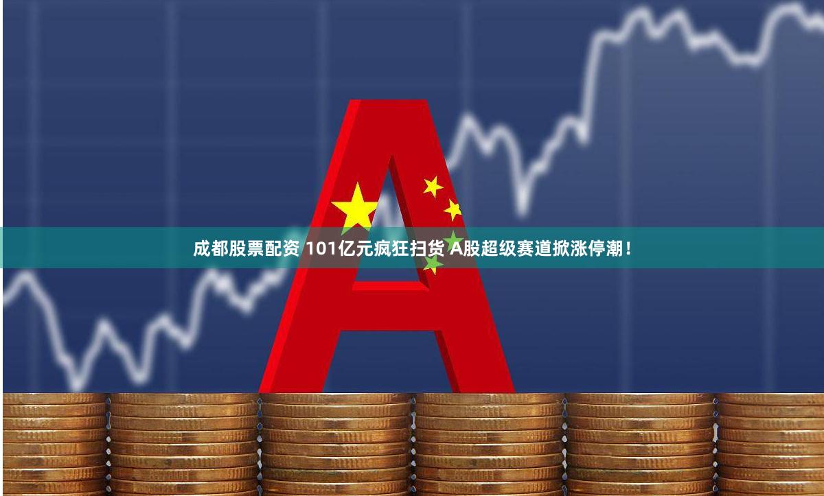 成都股票配资 101亿元疯狂扫货 A股超级赛道掀涨停潮！