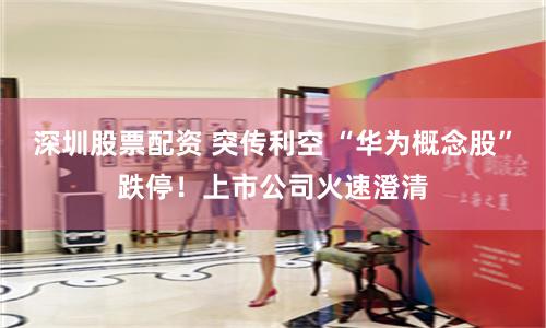 深圳股票配资 突传利空 “华为概念股”跌停！上市公司火速澄清