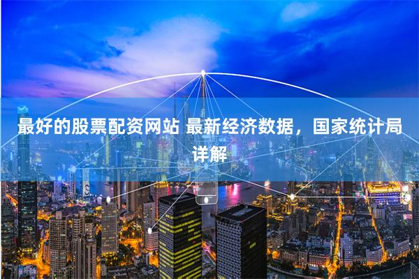 最好的股票配资网站 最新经济数据，国家统计局详解