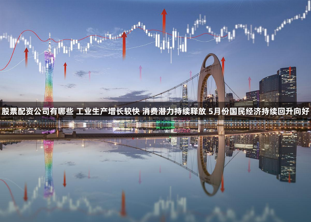股票配资公司有哪些 工业生产增长较快 消费潜力持续释放 5月份国民经济持续回升向好