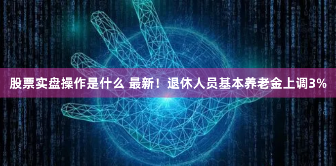 股票实盘操作是什么 最新！退休人员基本养老金上调3%