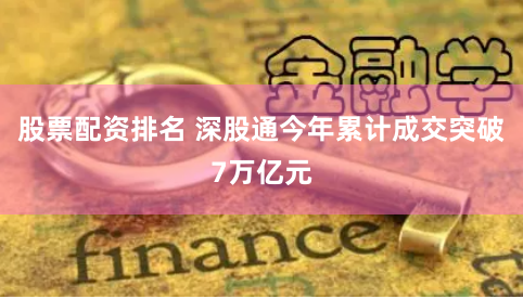 股票配资排名 深股通今年累计成交突破7万亿元