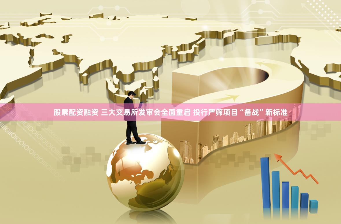 股票配资融资 三大交易所发审会全面重启 投行严筛项目“备战”新标准