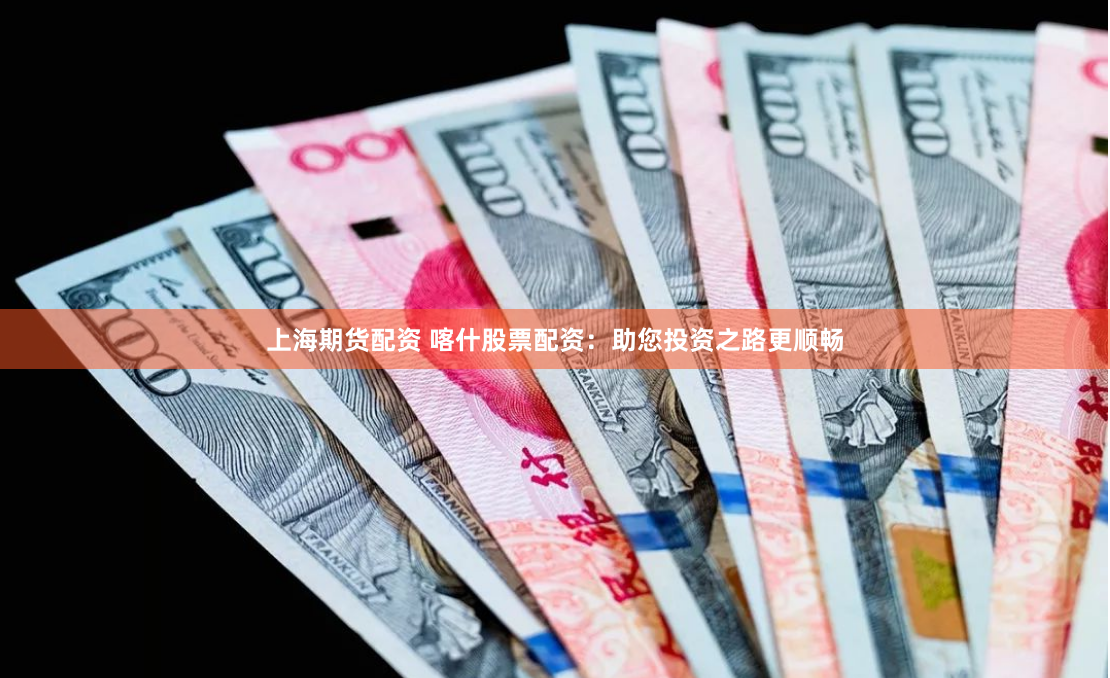 上海期货配资 喀什股票配资：助您投资之路更顺畅