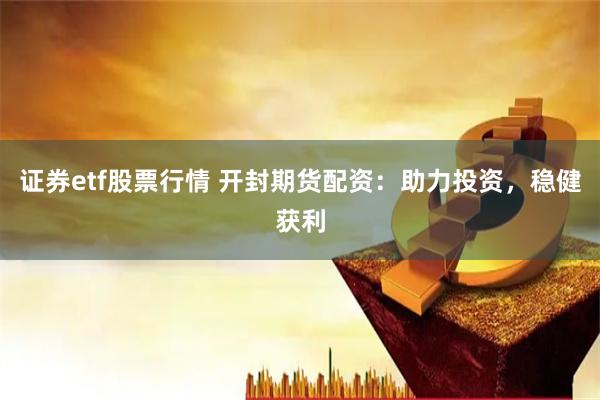 证券etf股票行情 开封期货配资：助力投资，稳健获利