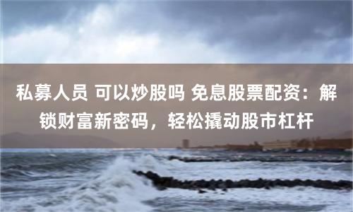 私募人员 可以炒股吗 免息股票配资：解锁财富新密码，轻松撬动股市杠杆