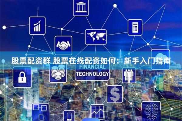 股票配资群 股票在线配资如何：新手入门指南