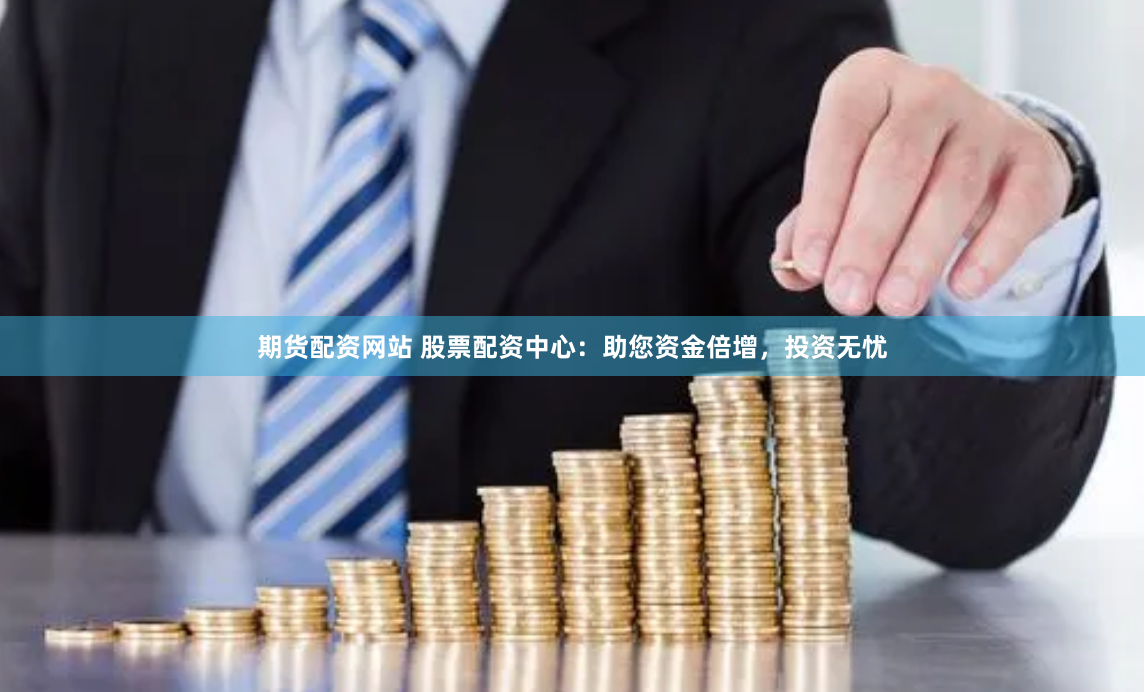 期货配资网站 股票配资中心：助您资金倍增，投资无忧