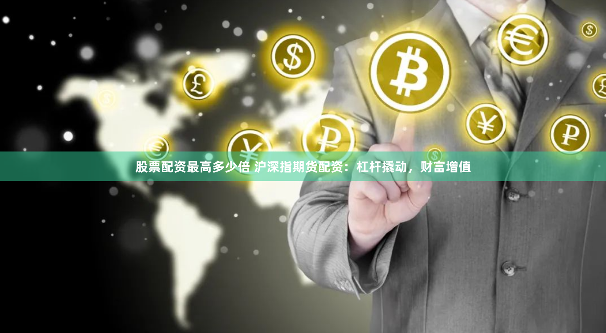 股票配资最高多少倍 沪深指期货配资：杠杆撬动，财富增值