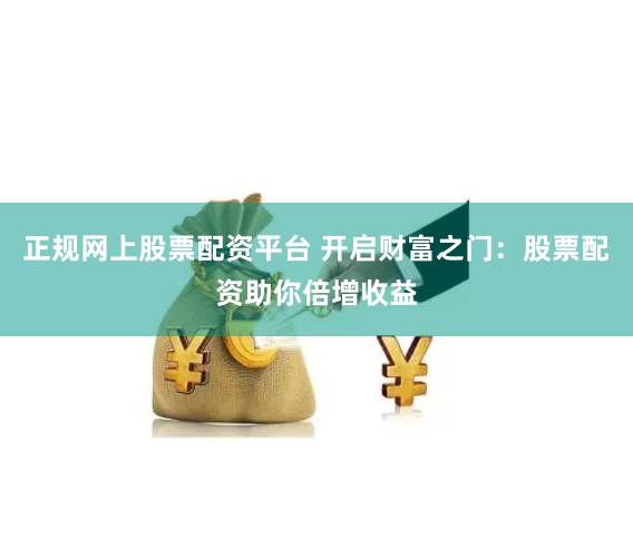 正规网上股票配资平台 开启财富之门：股票配资助你倍增收益