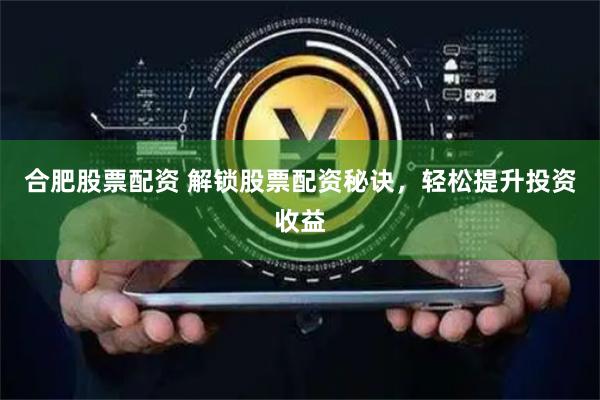 合肥股票配资 解锁股票配资秘诀，轻松提升投资收益