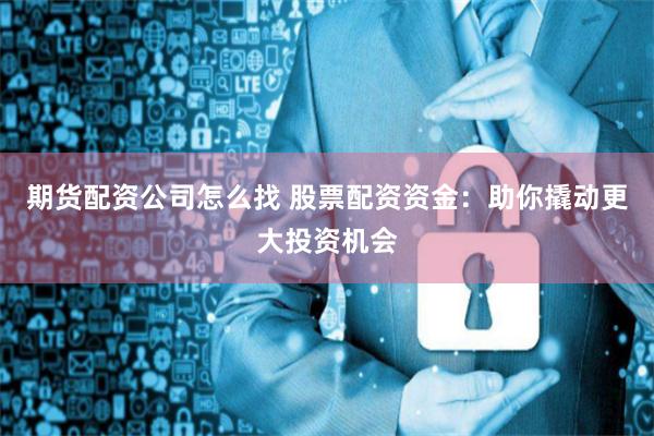 期货配资公司怎么找 股票配资资金：助你撬动更大投资机会