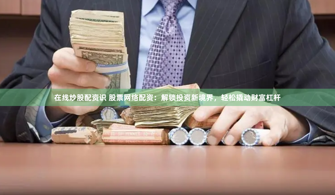 在线炒股配资识 股票网络配资：解锁投资新境界，轻松撬动财富杠杆