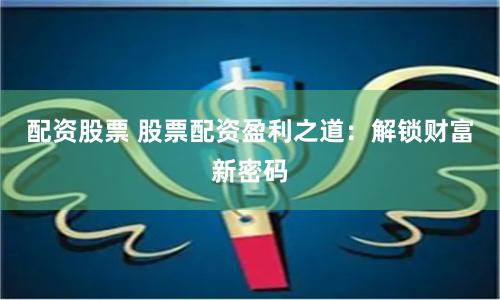 配资股票 股票配资盈利之道：解锁财富新密码