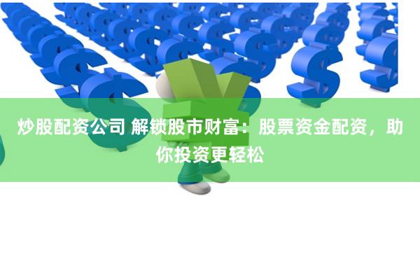 炒股配资公司 解锁股市财富：股票资金配资，助你投资更轻松
