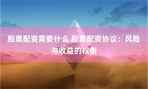 股票配资需要什么 股票配资协议：风险与收益的权衡