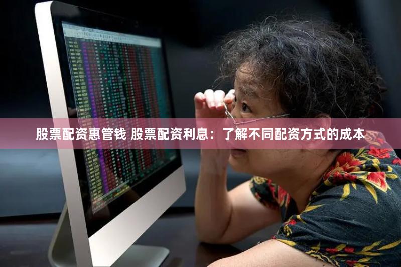 股票配资惠管钱 股票配资利息：了解不同配资方式的成本