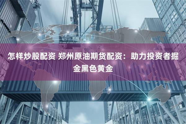 怎样炒股配资 郑州原油期货配资：助力投资者掘金黑色黄金