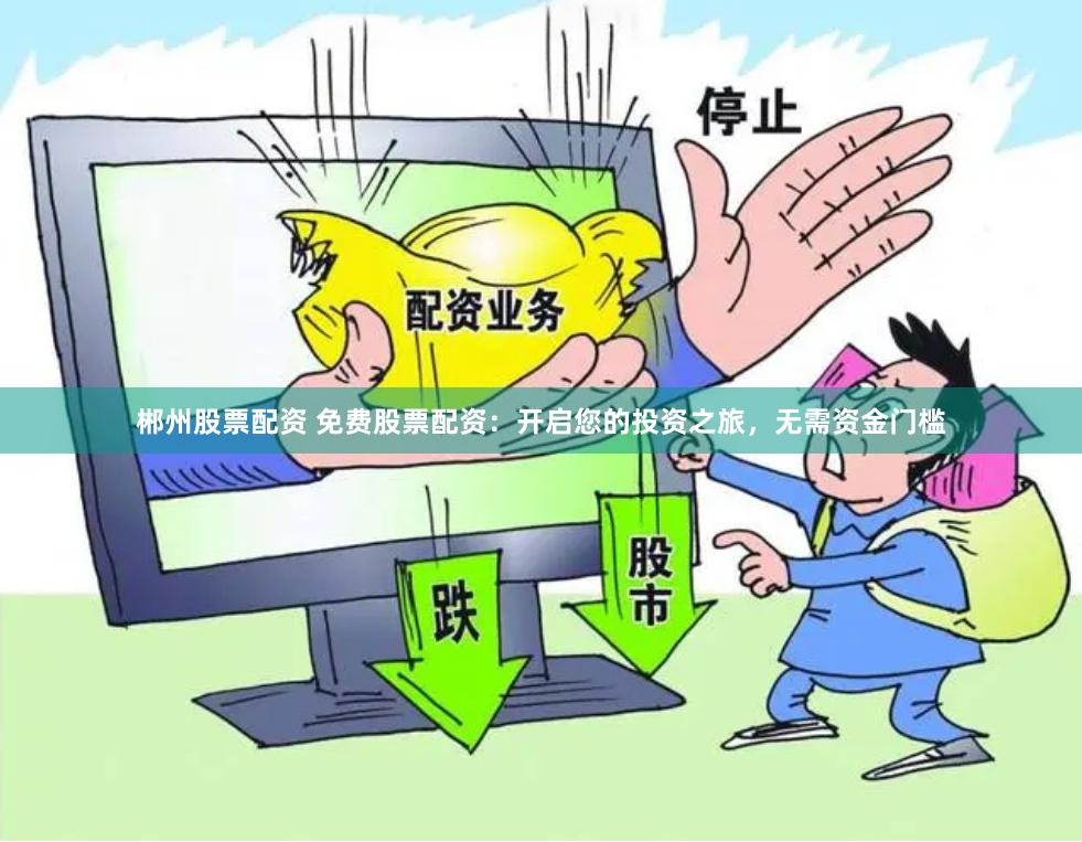 郴州股票配资 免费股票配资：开启您的投资之旅，无需资金门槛