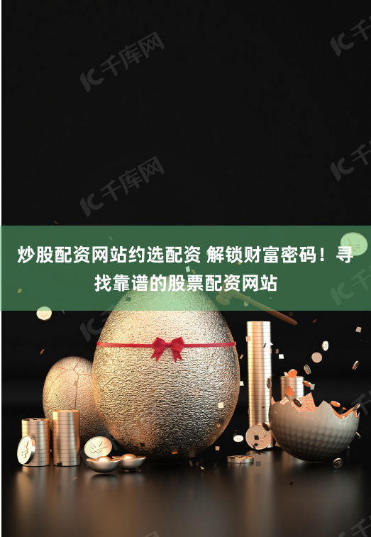 炒股配资网站约选配资 解锁财富密码！寻找靠谱的股票配资网站