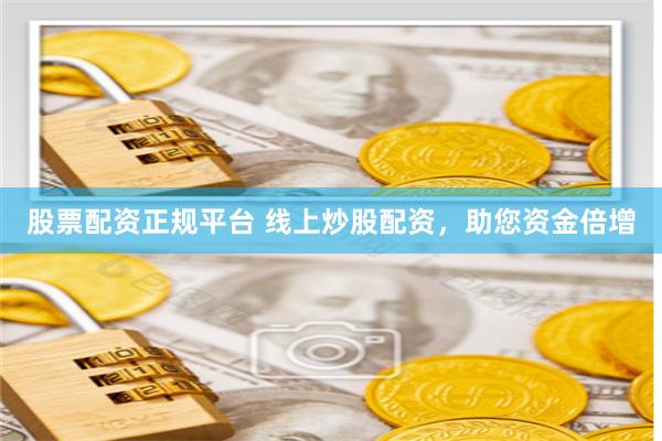 股票配资正规平台 线上炒股配资，助您资金倍增