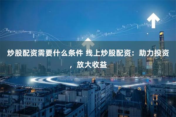 炒股配资需要什么条件 线上炒股配资：助力投资，放大收益