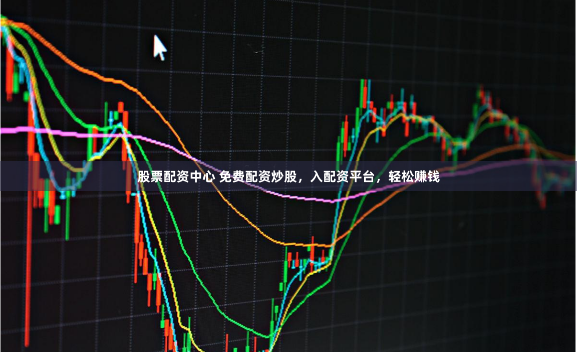 股票配资中心 免费配资炒股，入配资平台，轻松赚钱