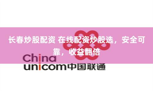 长春炒股配资 在线配资炒股选，安全可靠，收益翻倍