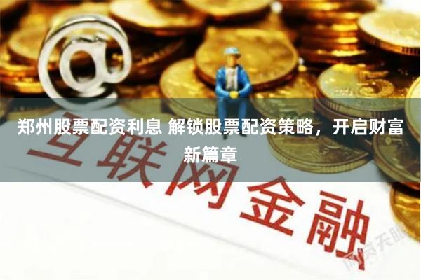 郑州股票配资利息 解锁股票配资策略，开启财富新篇章