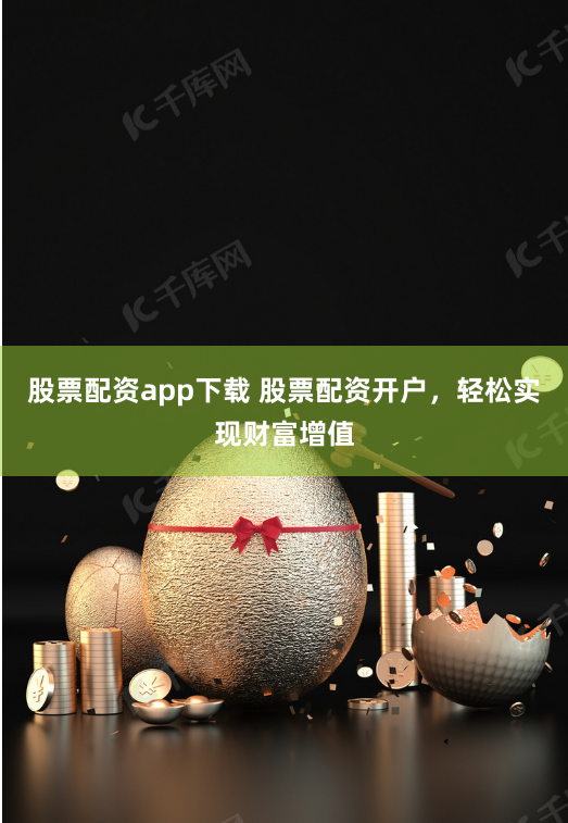 股票配资app下载 股票配资开户，轻松实现财富增值