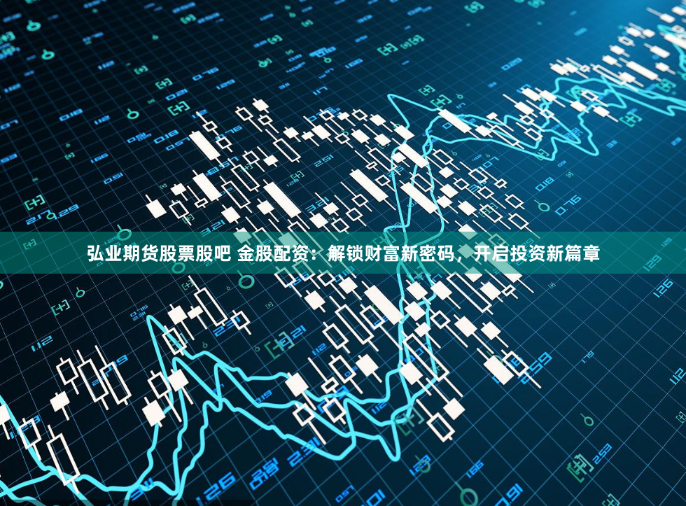 弘业期货股票股吧 金股配资：解锁财富新密码，开启投资新篇章