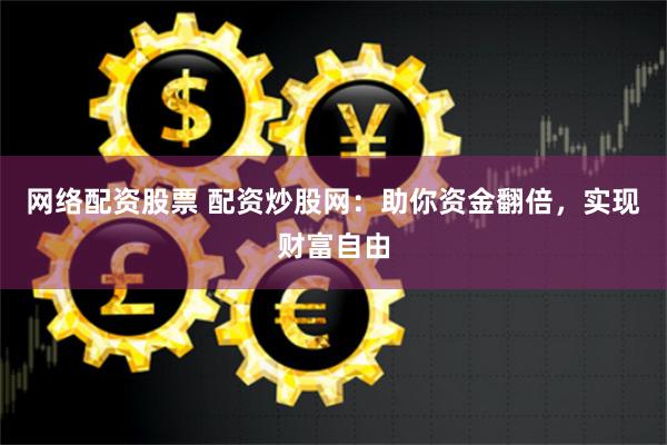 网络配资股票 配资炒股网：助你资金翻倍，实现财富自由