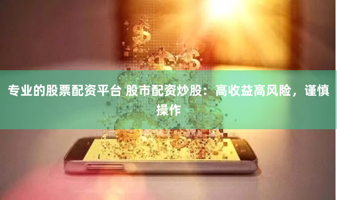 专业的股票配资平台 股市配资炒股：高收益高风险，谨慎操作