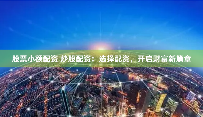 股票小额配资 炒股配资：选择配资，开启财富新篇章