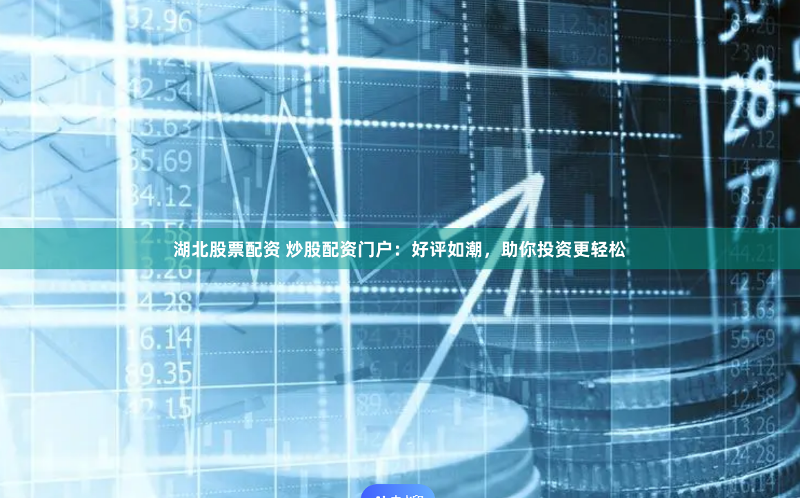 湖北股票配资 炒股配资门户：好评如潮，助你投资更轻松